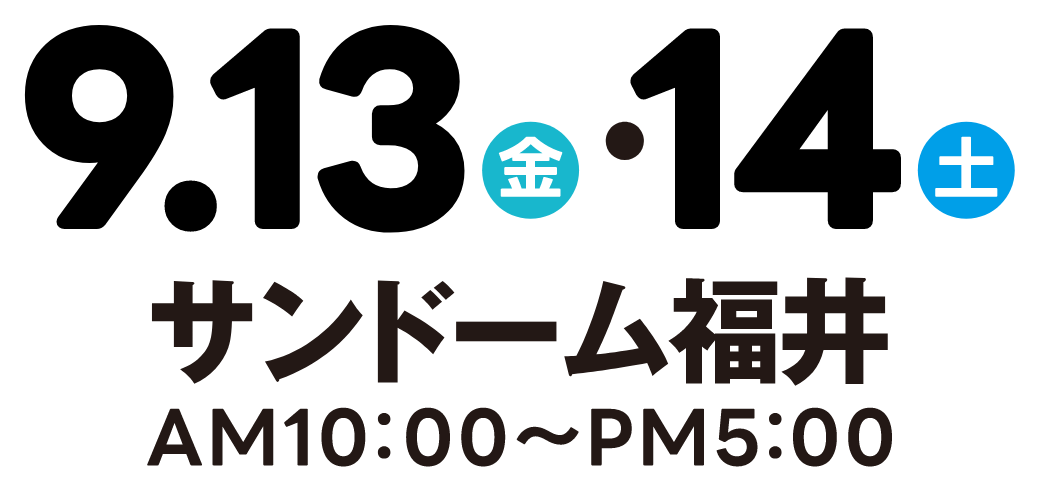 9.13-14　サンドーム福井　AM10:00-PM5:00