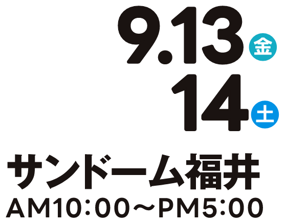 9.13-14　サンドーム福井　AM10:00-PM5:00